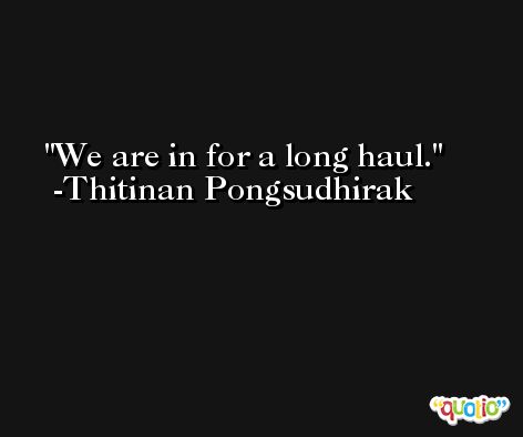 We are in for a long haul. -Thitinan Pongsudhirak