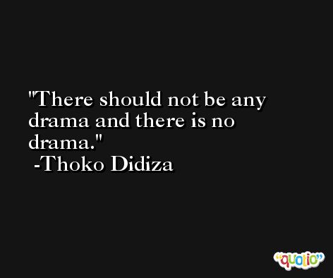 There should not be any drama and there is no drama. -Thoko Didiza