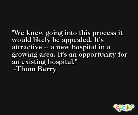 We knew going into this process it would likely be appealed. It's attractive -- a new hospital in a growing area. It's an opportunity for an existing hospital. -Thom Berry