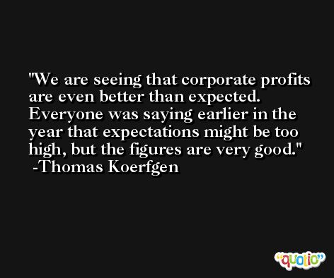 We are seeing that corporate profits are even better than expected. Everyone was saying earlier in the year that expectations might be too high, but the figures are very good. -Thomas Koerfgen