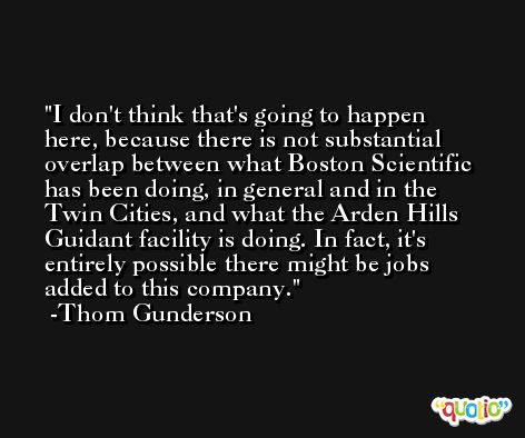 I don't think that's going to happen here, because there is not substantial overlap between what Boston Scientific has been doing, in general and in the Twin Cities, and what the Arden Hills Guidant facility is doing. In fact, it's entirely possible there might be jobs added to this company. -Thom Gunderson
