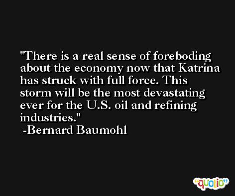 There is a real sense of foreboding about the economy now that Katrina has struck with full force. This storm will be the most devastating ever for the U.S. oil and refining industries. -Bernard Baumohl