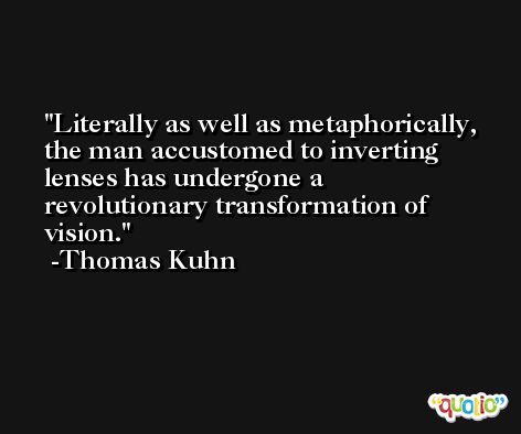 Literally as well as metaphorically, the man accustomed to inverting lenses has undergone a revolutionary transformation of vision. -Thomas Kuhn