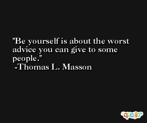 Be yourself is about the worst advice you can give to some people. -Thomas L. Masson