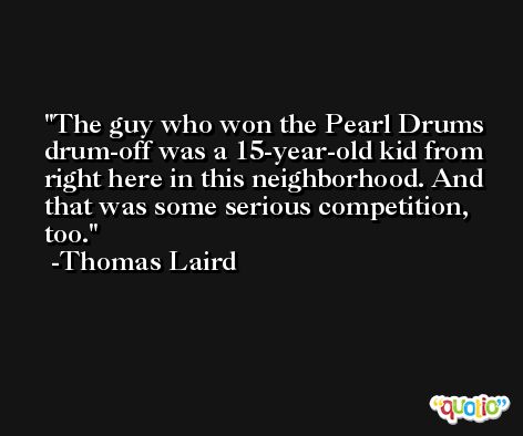 The guy who won the Pearl Drums drum-off was a 15-year-old kid from right here in this neighborhood. And that was some serious competition, too. -Thomas Laird
