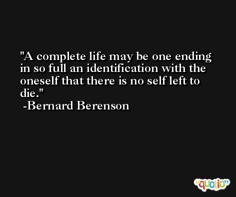 A complete life may be one ending in so full an identification with the oneself that there is no self left to die. -Bernard Berenson