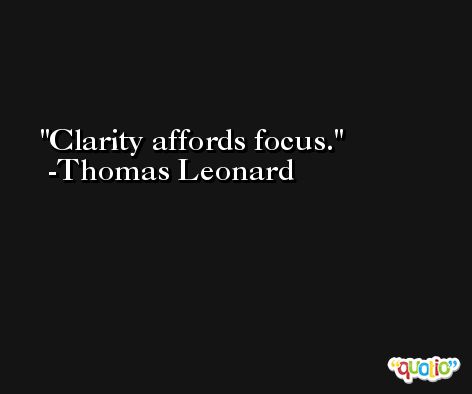 Clarity affords focus. -Thomas Leonard
