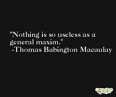 Nothing is so useless as a general maxim. -Thomas Babington Macaulay