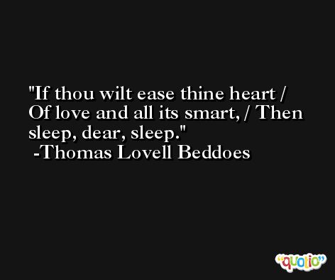 If thou wilt ease thine heart / Of love and all its smart, / Then sleep, dear, sleep. -Thomas Lovell Beddoes