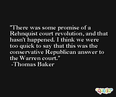 There was some promise of a Rehnquist court revolution, and that hasn't happened. I think we were too quick to say that this was the conservative Republican answer to the Warren court. -Thomas Baker