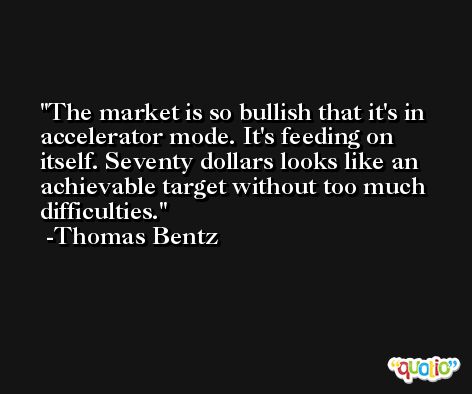 The market is so bullish that it's in accelerator mode. It's feeding on itself. Seventy dollars looks like an achievable target without too much difficulties. -Thomas Bentz