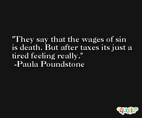 They say that the wages of sin is death. But after taxes its just a tired feeling really. -Paula Poundstone