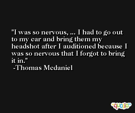 I was so nervous, ... I had to go out to my car and bring them my headshot after I auditioned because I was so nervous that I forgot to bring it in. -Thomas Mcdaniel