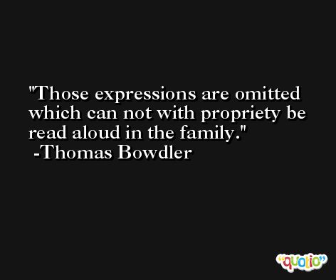 Those expressions are omitted which can not with propriety be read aloud in the family. -Thomas Bowdler