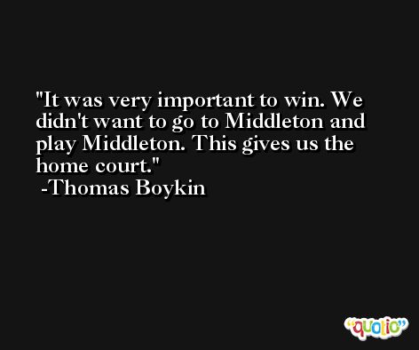 It was very important to win. We didn't want to go to Middleton and play Middleton. This gives us the home court. -Thomas Boykin