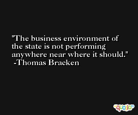 The business environment of the state is not performing anywhere near where it should. -Thomas Bracken