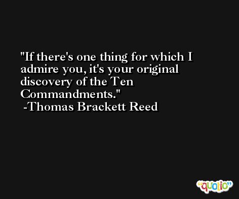 If there's one thing for which I admire you, it's your original discovery of the Ten Commandments. -Thomas Brackett Reed