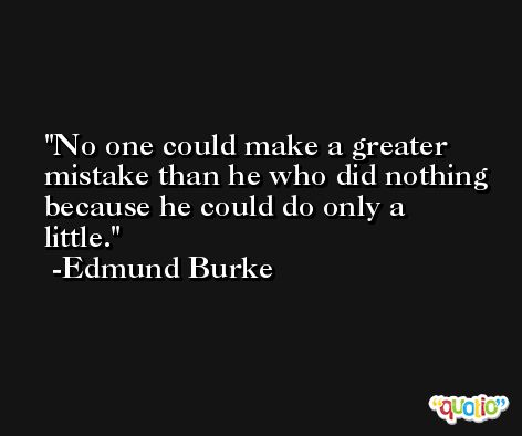 No one could make a greater mistake than he who did nothing because he could do only a little. -Edmund Burke