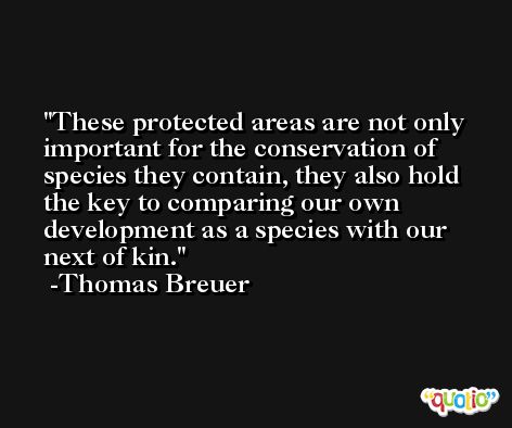 These protected areas are not only important for the conservation of species they contain, they also hold the key to comparing our own development as a species with our next of kin. -Thomas Breuer