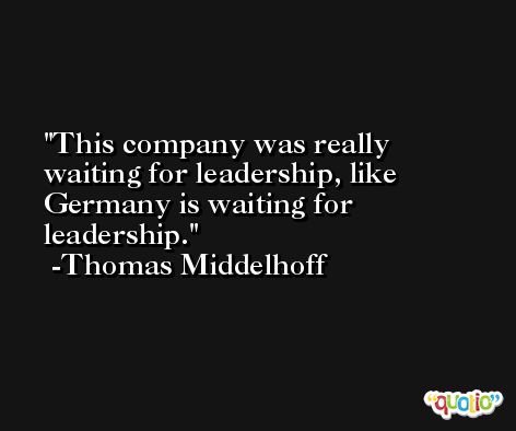 This company was really waiting for leadership, like Germany is waiting for leadership. -Thomas Middelhoff