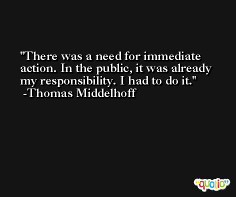 There was a need for immediate action. In the public, it was already my responsibility. I had to do it. -Thomas Middelhoff