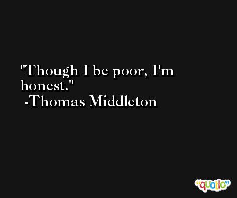 Though I be poor, I'm honest. -Thomas Middleton