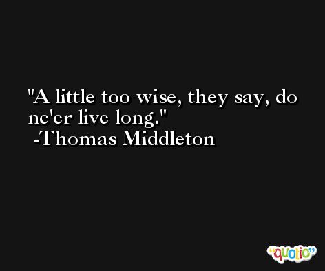 A little too wise, they say, do ne'er live long. -Thomas Middleton
