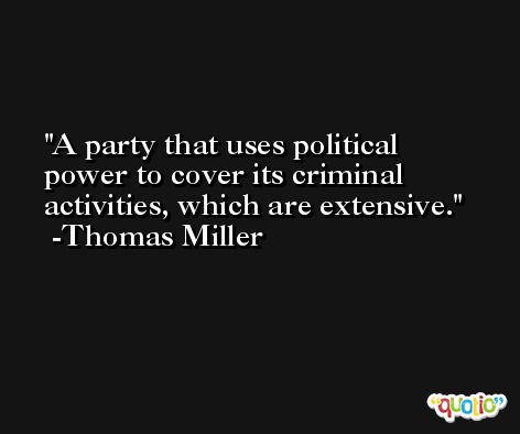 A party that uses political power to cover its criminal activities, which are extensive. -Thomas Miller