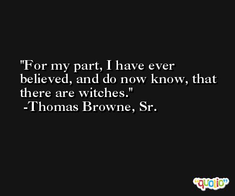 For my part, I have ever believed, and do now know, that there are witches. -Thomas Browne, Sr.