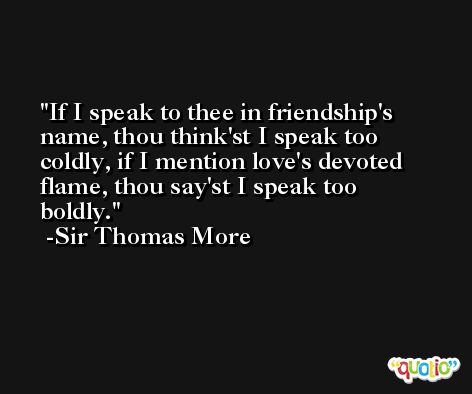If I speak to thee in friendship's name, thou think'st I speak too coldly, if I mention love's devoted flame, thou say'st I speak too boldly. -Sir Thomas More