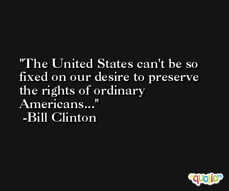 The United States can't be so fixed on our desire to preserve the rights of ordinary Americans... -Bill Clinton