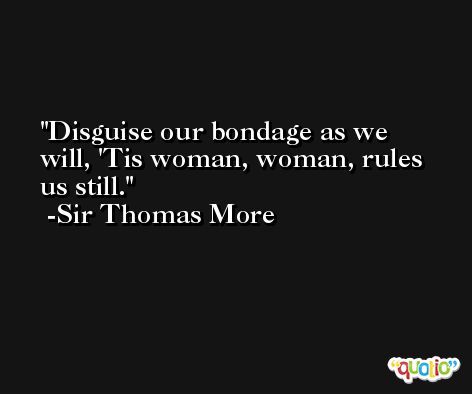 Disguise our bondage as we will, 'Tis woman, woman, rules us still. -Sir Thomas More