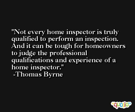 Not every home inspector is truly qualified to perform an inspection. And it can be tough for homeowners to judge the professional qualifications and experience of a home inspector. -Thomas Byrne