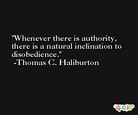 Whenever there is authority, there is a natural inclination to disobedience. -Thomas C. Haliburton