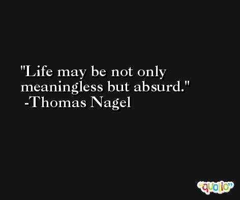 Life may be not only meaningless but absurd. -Thomas Nagel