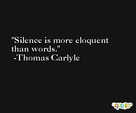 Silence is more eloquent than words. -Thomas Carlyle