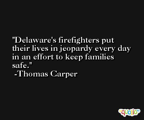 Delaware's firefighters put their lives in jeopardy every day in an effort to keep families safe. -Thomas Carper