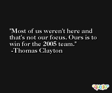 Most of us weren't here and that's not our focus. Ours is to win for the 2005 team. -Thomas Clayton