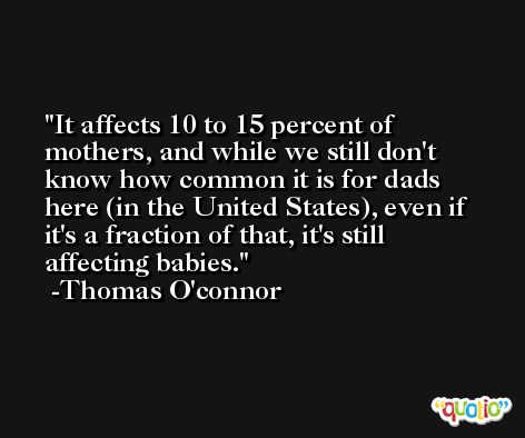 It affects 10 to 15 percent of mothers, and while we still don't know how common it is for dads here (in the United States), even if it's a fraction of that, it's still affecting babies. -Thomas O'connor