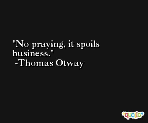 No praying, it spoils business. -Thomas Otway