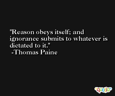 Reason obeys itself; and ignorance submits to whatever is dictated to it. -Thomas Paine