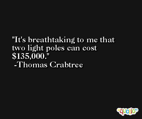 It's breathtaking to me that two light poles can cost $135,000. -Thomas Crabtree