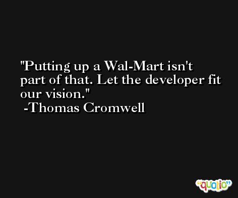Putting up a Wal-Mart isn't part of that. Let the developer fit our vision. -Thomas Cromwell