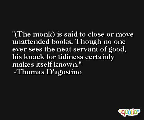 (The monk) is said to close or move unattended books. Though no one ever sees the neat servant of good, his knack for tidiness certainly makes itself known. -Thomas D'agostino