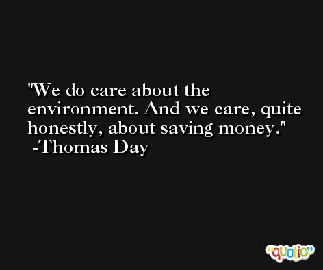 We do care about the environment. And we care, quite honestly, about saving money. -Thomas Day