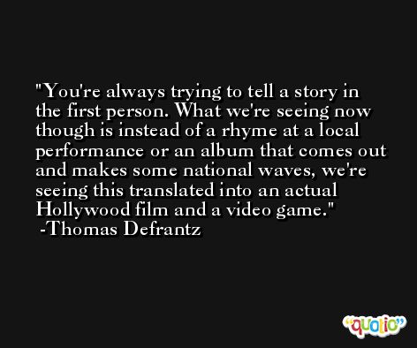 You're always trying to tell a story in the first person. What we're seeing now though is instead of a rhyme at a local performance or an album that comes out and makes some national waves, we're seeing this translated into an actual Hollywood film and a video game. -Thomas Defrantz
