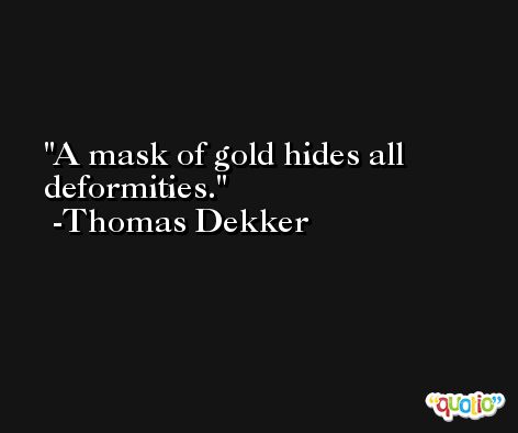 A mask of gold hides all deformities. -Thomas Dekker