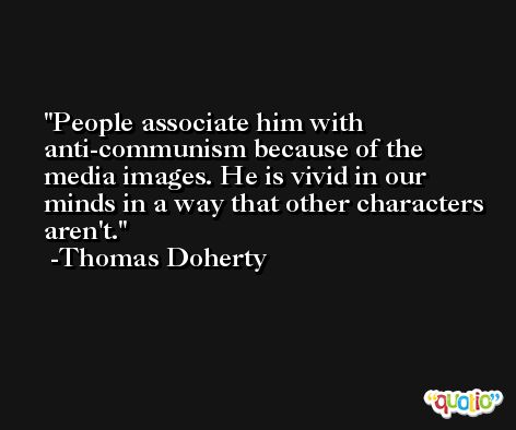 People associate him with anti-communism because of the media images. He is vivid in our minds in a way that other characters aren't. -Thomas Doherty
