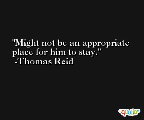 Might not be an appropriate place for him to stay. -Thomas Reid