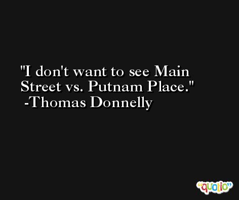 I don't want to see Main Street vs. Putnam Place. -Thomas Donnelly